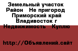 Земельный участок › Район ­ Не пригород - Приморский край, Владивосток г. Недвижимость » Куплю   